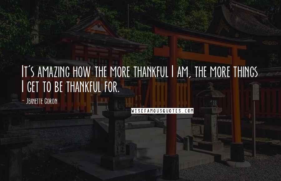 Jeanette Coron Quotes: It's amazing how the more thankful I am, the more things I get to be thankful for.