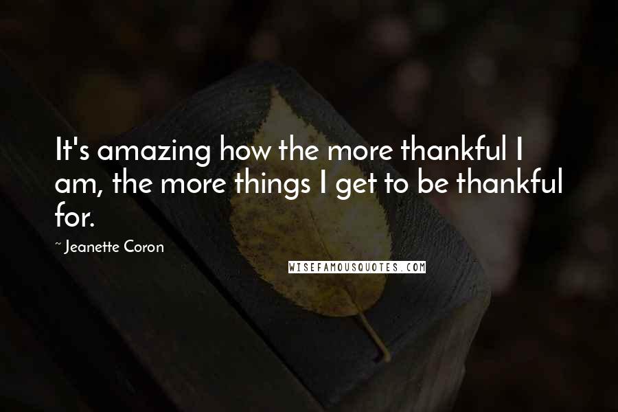 Jeanette Coron Quotes: It's amazing how the more thankful I am, the more things I get to be thankful for.