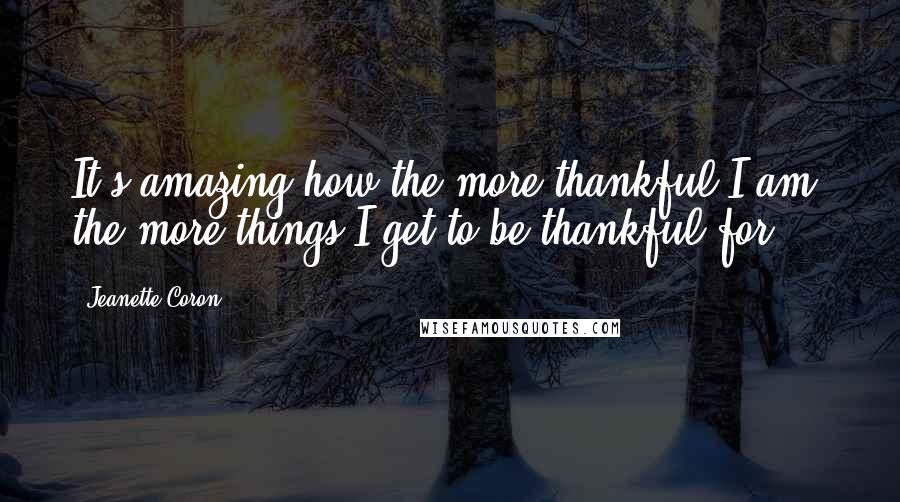 Jeanette Coron Quotes: It's amazing how the more thankful I am, the more things I get to be thankful for.