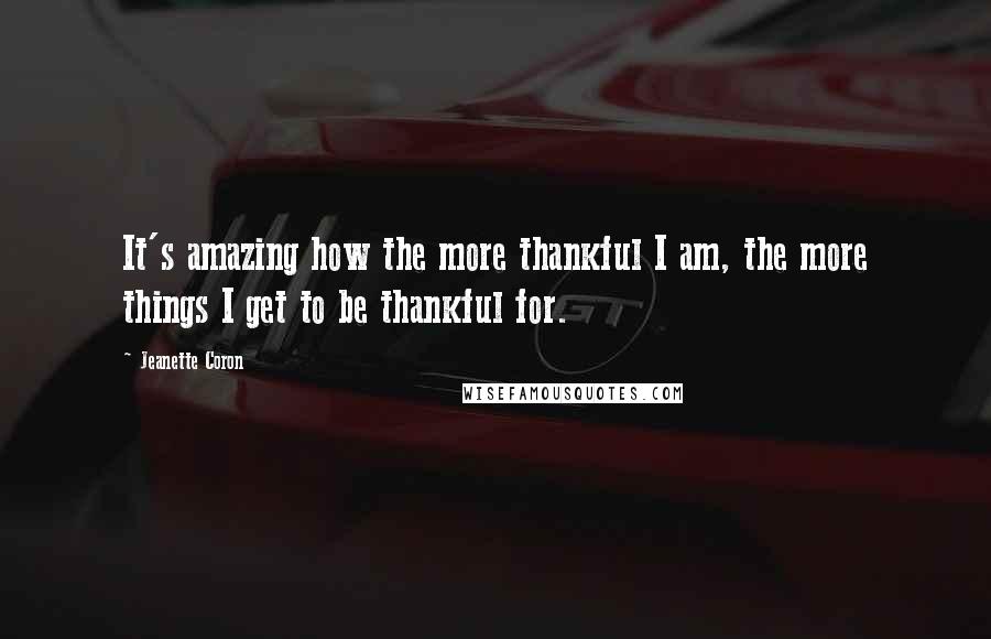 Jeanette Coron Quotes: It's amazing how the more thankful I am, the more things I get to be thankful for.