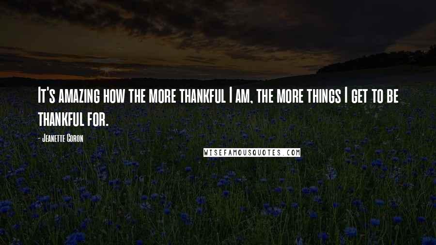 Jeanette Coron Quotes: It's amazing how the more thankful I am, the more things I get to be thankful for.