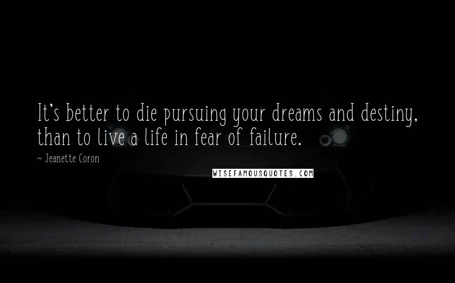 Jeanette Coron Quotes: It's better to die pursuing your dreams and destiny, than to live a life in fear of failure.