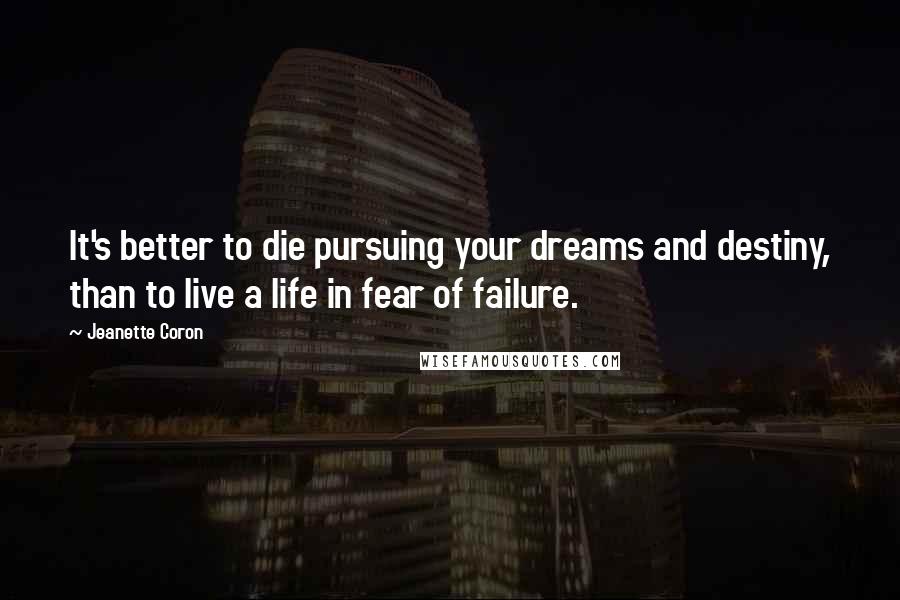 Jeanette Coron Quotes: It's better to die pursuing your dreams and destiny, than to live a life in fear of failure.