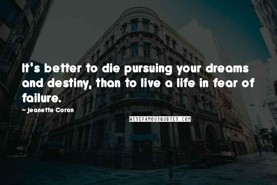 Jeanette Coron Quotes: It's better to die pursuing your dreams and destiny, than to live a life in fear of failure.