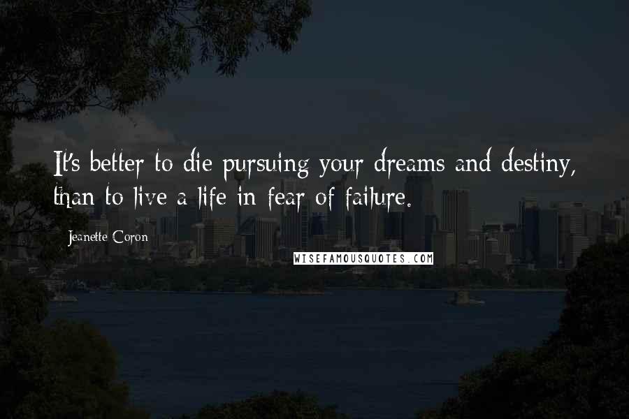 Jeanette Coron Quotes: It's better to die pursuing your dreams and destiny, than to live a life in fear of failure.