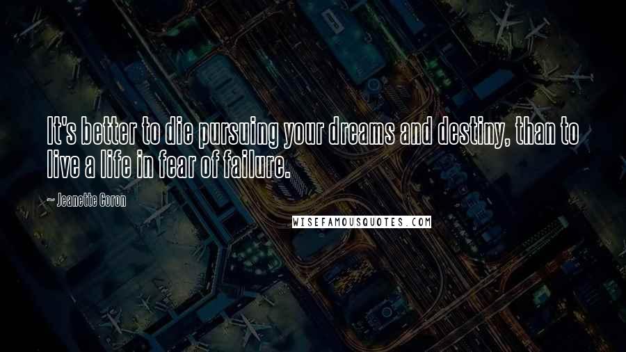 Jeanette Coron Quotes: It's better to die pursuing your dreams and destiny, than to live a life in fear of failure.