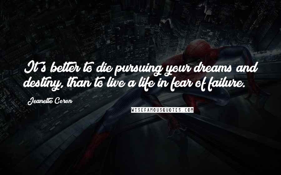 Jeanette Coron Quotes: It's better to die pursuing your dreams and destiny, than to live a life in fear of failure.