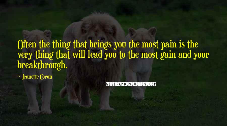 Jeanette Coron Quotes: Often the thing that brings you the most pain is the very thing that will lead you to the most gain and your breakthrough.
