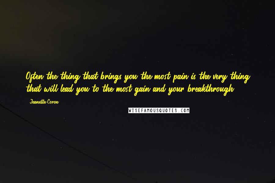 Jeanette Coron Quotes: Often the thing that brings you the most pain is the very thing that will lead you to the most gain and your breakthrough.