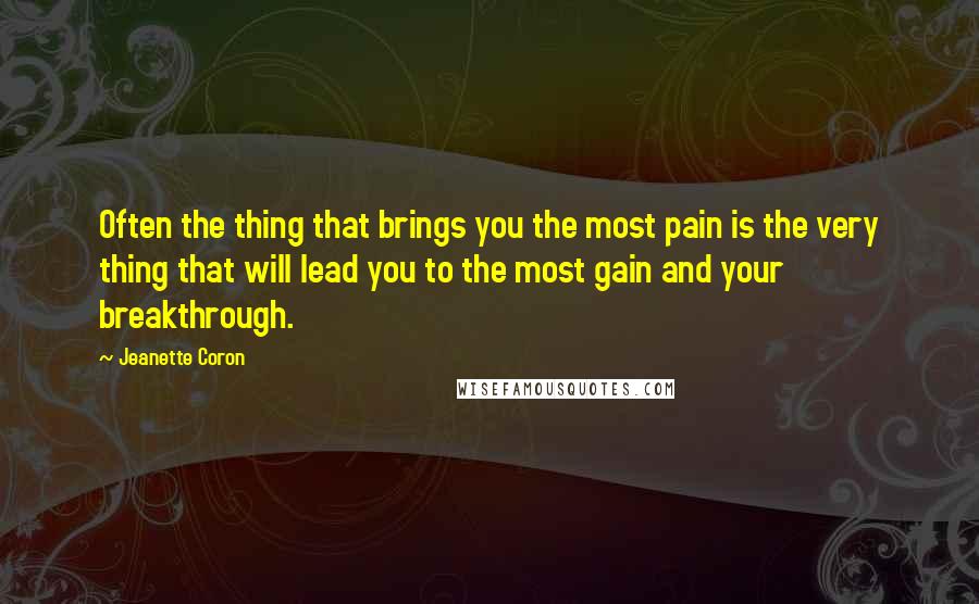 Jeanette Coron Quotes: Often the thing that brings you the most pain is the very thing that will lead you to the most gain and your breakthrough.