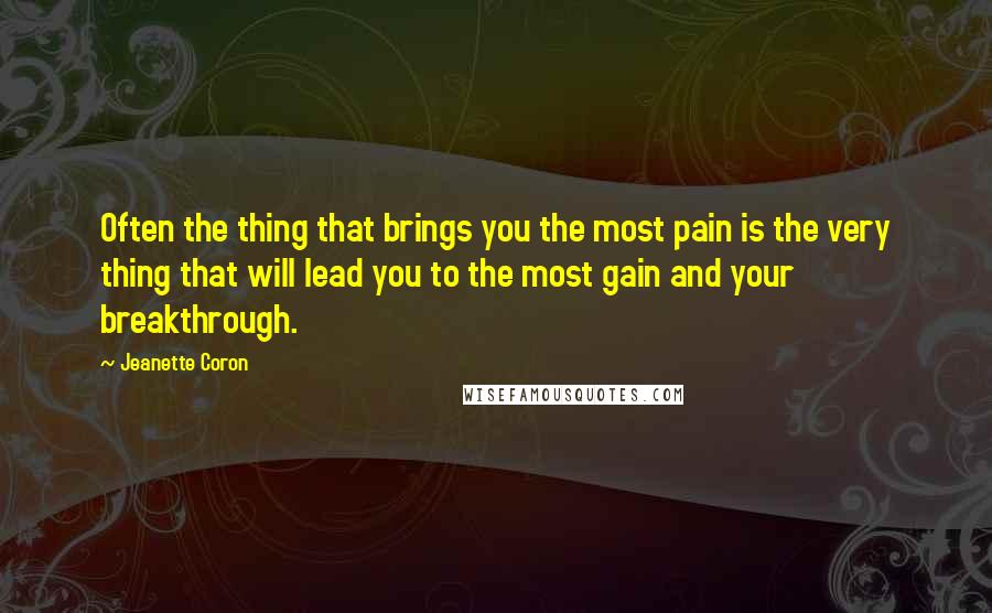 Jeanette Coron Quotes: Often the thing that brings you the most pain is the very thing that will lead you to the most gain and your breakthrough.