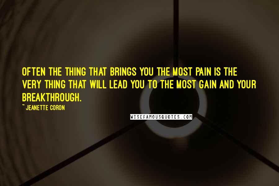 Jeanette Coron Quotes: Often the thing that brings you the most pain is the very thing that will lead you to the most gain and your breakthrough.