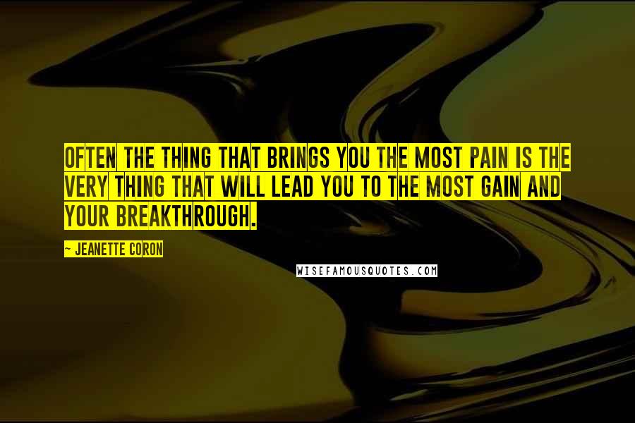 Jeanette Coron Quotes: Often the thing that brings you the most pain is the very thing that will lead you to the most gain and your breakthrough.