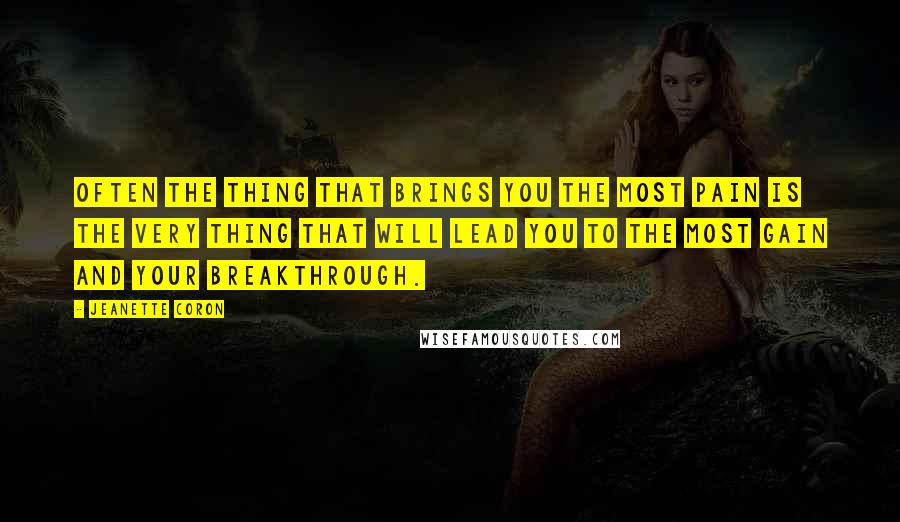 Jeanette Coron Quotes: Often the thing that brings you the most pain is the very thing that will lead you to the most gain and your breakthrough.