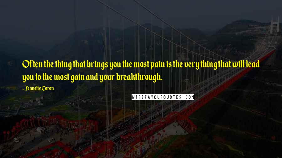 Jeanette Coron Quotes: Often the thing that brings you the most pain is the very thing that will lead you to the most gain and your breakthrough.