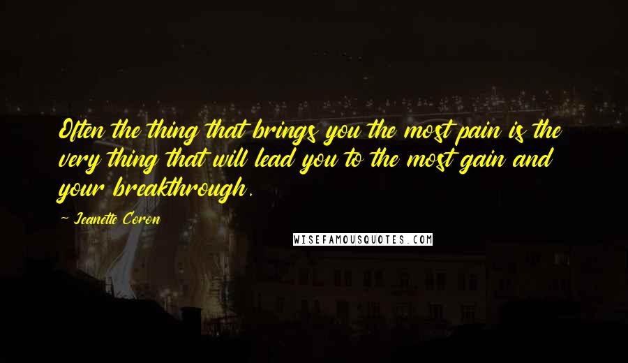 Jeanette Coron Quotes: Often the thing that brings you the most pain is the very thing that will lead you to the most gain and your breakthrough.