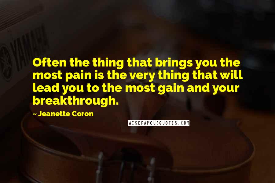 Jeanette Coron Quotes: Often the thing that brings you the most pain is the very thing that will lead you to the most gain and your breakthrough.