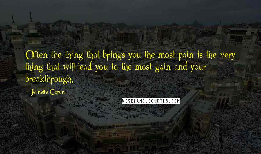 Jeanette Coron Quotes: Often the thing that brings you the most pain is the very thing that will lead you to the most gain and your breakthrough.