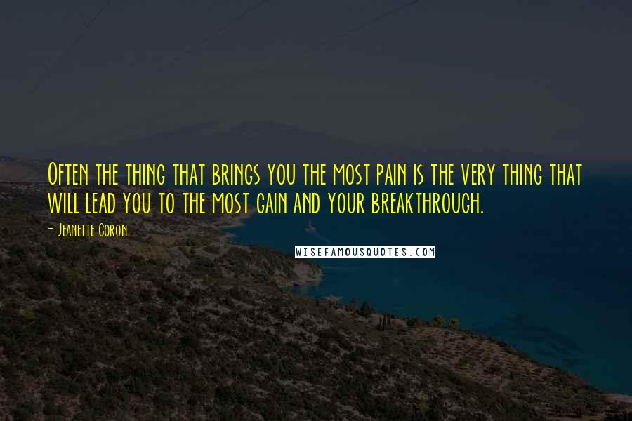 Jeanette Coron Quotes: Often the thing that brings you the most pain is the very thing that will lead you to the most gain and your breakthrough.