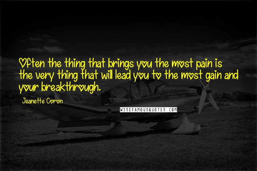 Jeanette Coron Quotes: Often the thing that brings you the most pain is the very thing that will lead you to the most gain and your breakthrough.