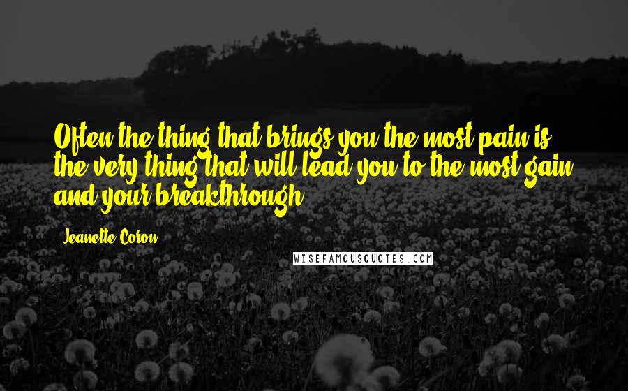 Jeanette Coron Quotes: Often the thing that brings you the most pain is the very thing that will lead you to the most gain and your breakthrough.