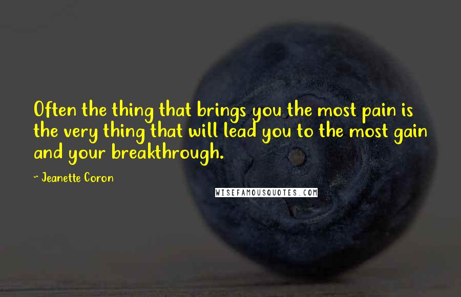 Jeanette Coron Quotes: Often the thing that brings you the most pain is the very thing that will lead you to the most gain and your breakthrough.