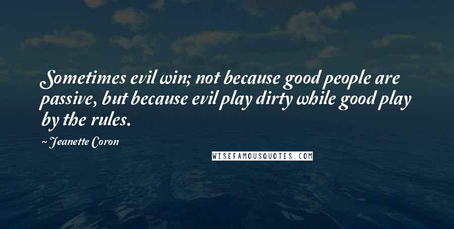 Jeanette Coron Quotes: Sometimes evil win; not because good people are passive, but because evil play dirty while good play by the rules.