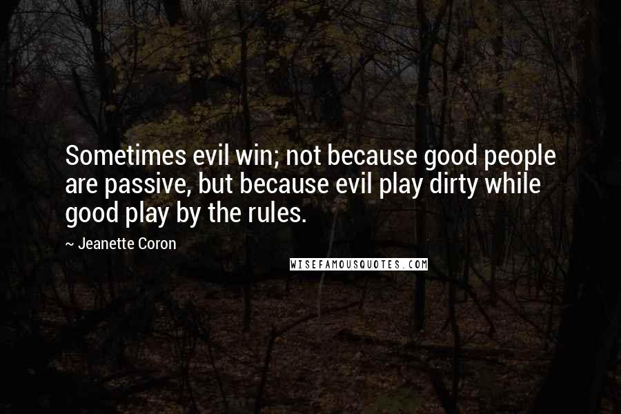 Jeanette Coron Quotes: Sometimes evil win; not because good people are passive, but because evil play dirty while good play by the rules.