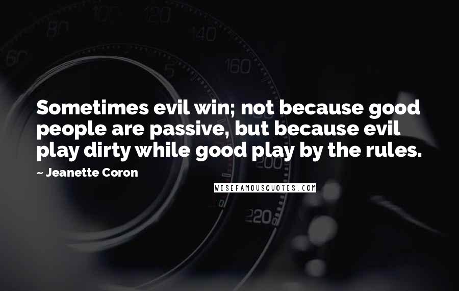 Jeanette Coron Quotes: Sometimes evil win; not because good people are passive, but because evil play dirty while good play by the rules.