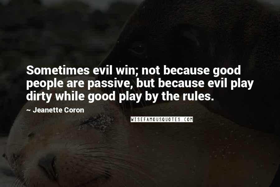Jeanette Coron Quotes: Sometimes evil win; not because good people are passive, but because evil play dirty while good play by the rules.