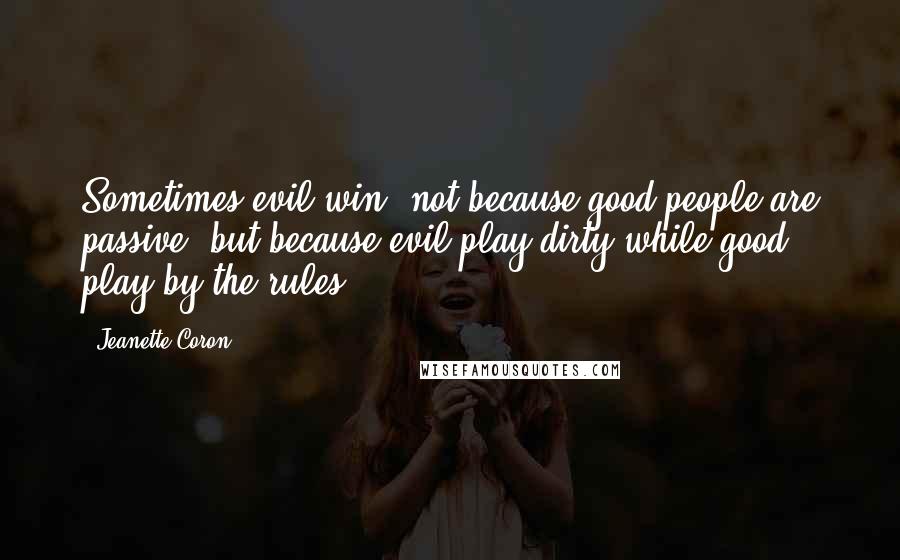 Jeanette Coron Quotes: Sometimes evil win; not because good people are passive, but because evil play dirty while good play by the rules.