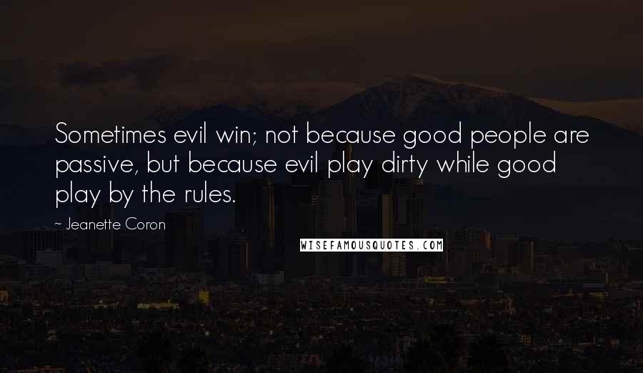 Jeanette Coron Quotes: Sometimes evil win; not because good people are passive, but because evil play dirty while good play by the rules.