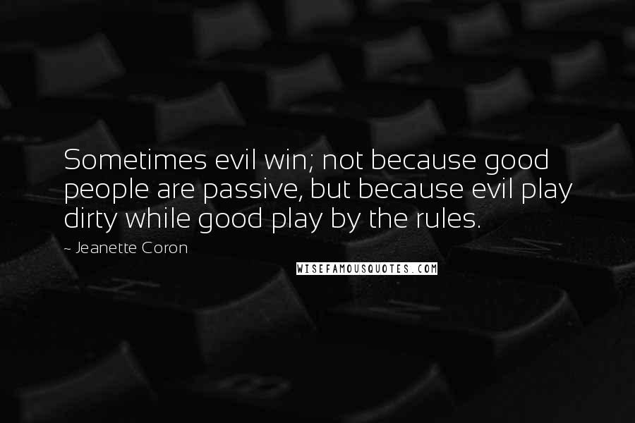 Jeanette Coron Quotes: Sometimes evil win; not because good people are passive, but because evil play dirty while good play by the rules.