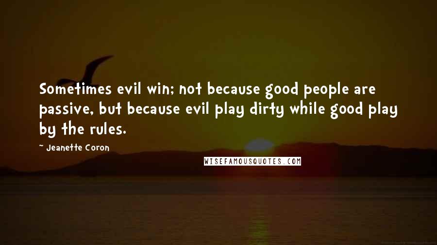 Jeanette Coron Quotes: Sometimes evil win; not because good people are passive, but because evil play dirty while good play by the rules.