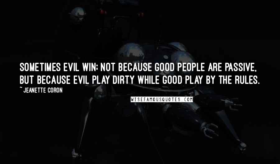 Jeanette Coron Quotes: Sometimes evil win; not because good people are passive, but because evil play dirty while good play by the rules.