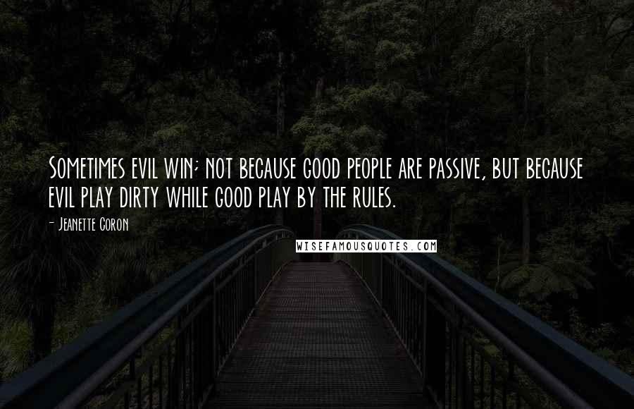 Jeanette Coron Quotes: Sometimes evil win; not because good people are passive, but because evil play dirty while good play by the rules.