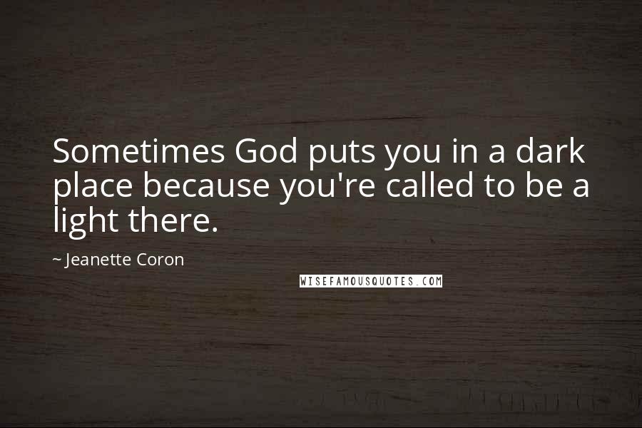 Jeanette Coron Quotes: Sometimes God puts you in a dark place because you're called to be a light there.