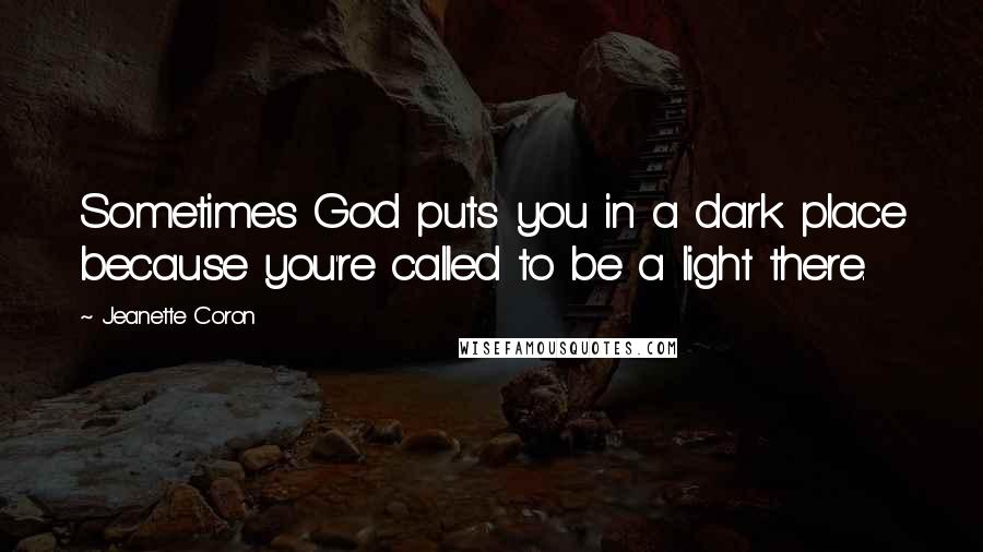 Jeanette Coron Quotes: Sometimes God puts you in a dark place because you're called to be a light there.