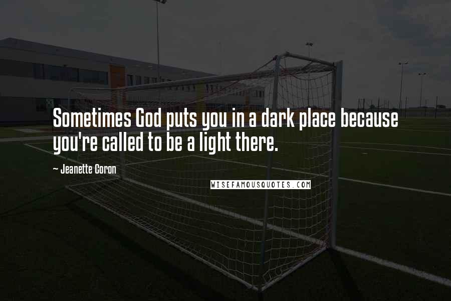 Jeanette Coron Quotes: Sometimes God puts you in a dark place because you're called to be a light there.
