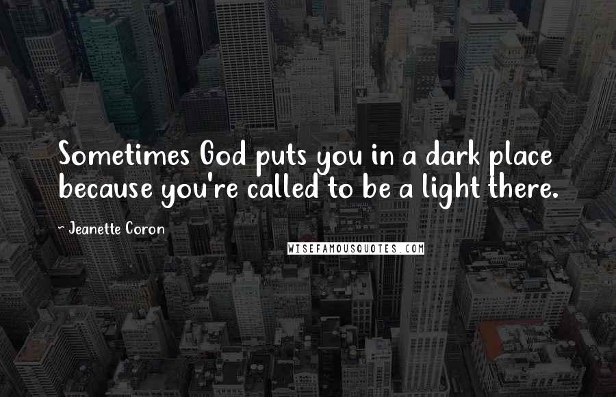 Jeanette Coron Quotes: Sometimes God puts you in a dark place because you're called to be a light there.