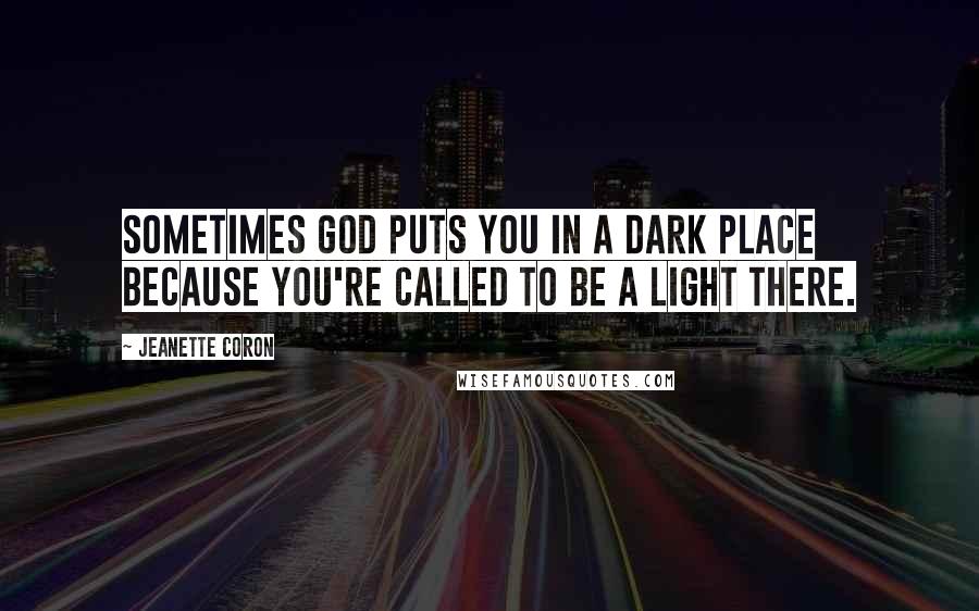 Jeanette Coron Quotes: Sometimes God puts you in a dark place because you're called to be a light there.