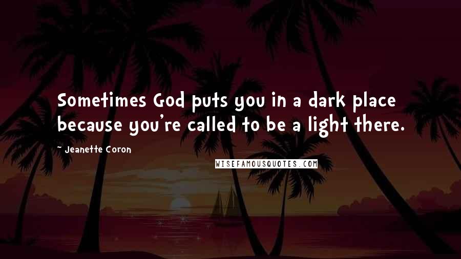 Jeanette Coron Quotes: Sometimes God puts you in a dark place because you're called to be a light there.
