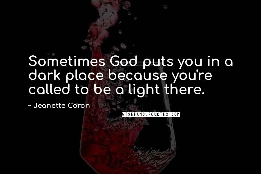 Jeanette Coron Quotes: Sometimes God puts you in a dark place because you're called to be a light there.