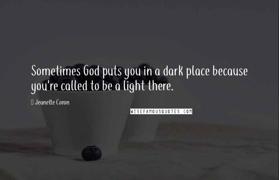 Jeanette Coron Quotes: Sometimes God puts you in a dark place because you're called to be a light there.