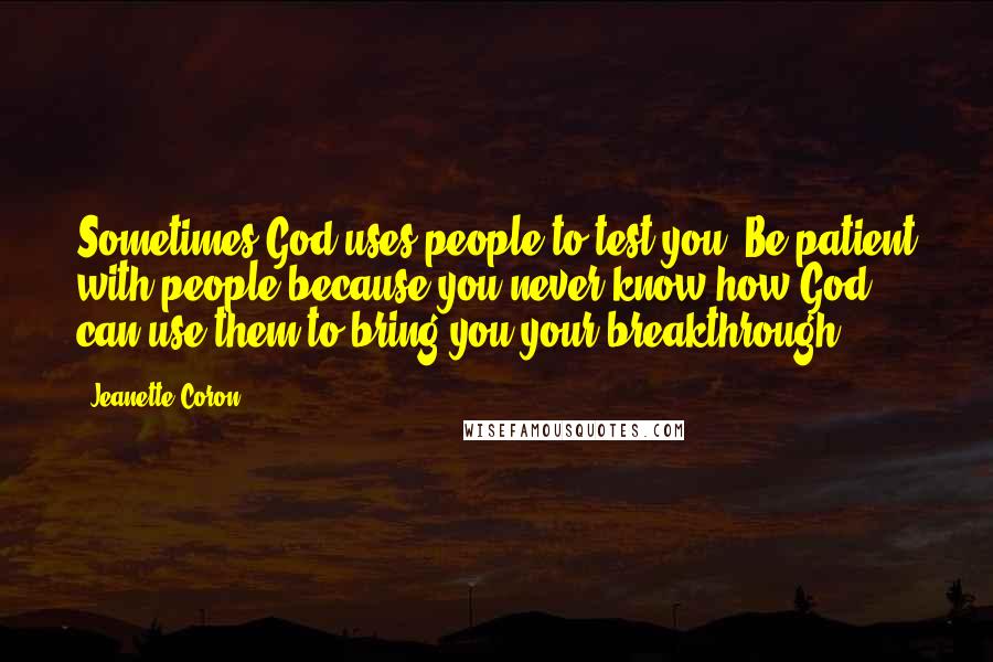 Jeanette Coron Quotes: Sometimes God uses people to test you. Be patient with people because you never know how God can use them to bring you your breakthrough.