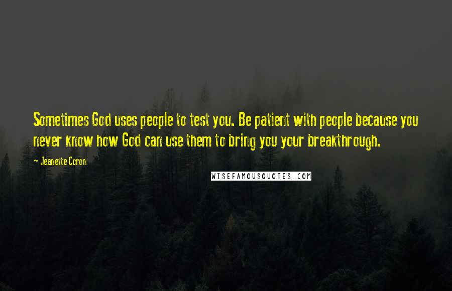 Jeanette Coron Quotes: Sometimes God uses people to test you. Be patient with people because you never know how God can use them to bring you your breakthrough.