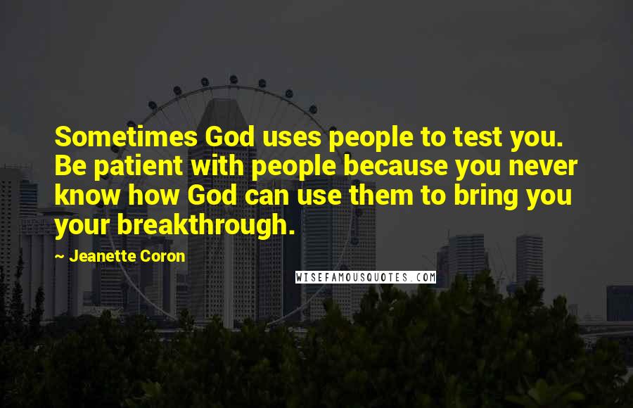 Jeanette Coron Quotes: Sometimes God uses people to test you. Be patient with people because you never know how God can use them to bring you your breakthrough.