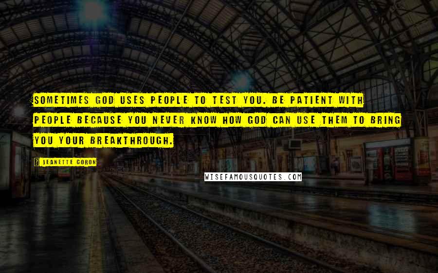 Jeanette Coron Quotes: Sometimes God uses people to test you. Be patient with people because you never know how God can use them to bring you your breakthrough.