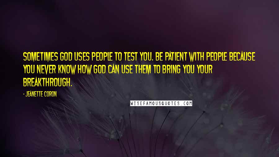 Jeanette Coron Quotes: Sometimes God uses people to test you. Be patient with people because you never know how God can use them to bring you your breakthrough.