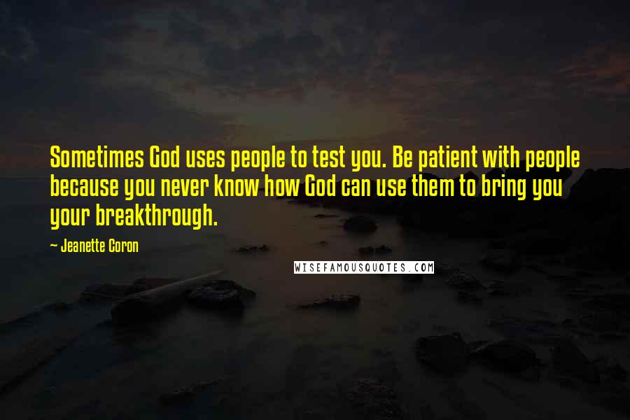 Jeanette Coron Quotes: Sometimes God uses people to test you. Be patient with people because you never know how God can use them to bring you your breakthrough.